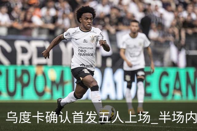 乌度卡确认首发五人上场 半场内见证范弗里特渴望出战