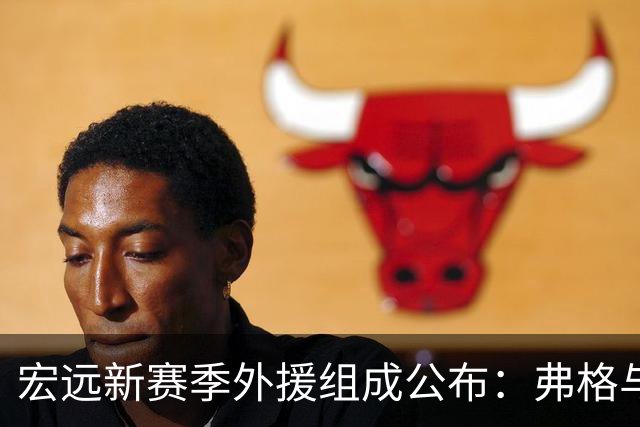 宏远新赛季外援组成公布：弗格与阿祖布克加盟，陈老板重拳出击争冠